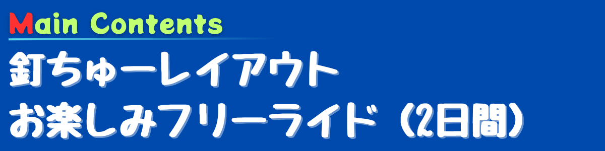 Main Contents
釘ちゅーレイアウト お楽しみフリーライド（2日間）