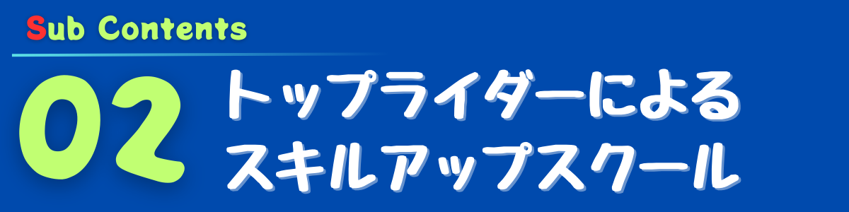 Sub Content
02 トップライダーによるスキルアップスクール